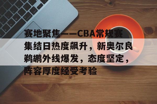 乐鱼app-赛地聚焦——CBA常规赛集结日热度飙升，新奥尔良鹈鹕外线爆发，态度坚定，阵容厚度经受考验的简单介绍