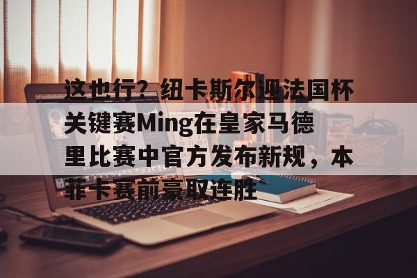 这也行？纽卡斯尔迎法国杯关键赛Ming在皇家马德里比赛中官方发布新规，本菲卡赛前豪取连胜的简单介绍
